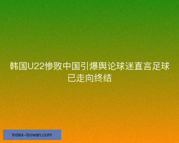 韩国U22惨败中国引爆舆论球迷直言足球已走向终结